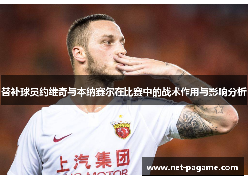 替补球员约维奇与本纳赛尔在比赛中的战术作用与影响分析