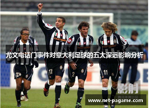尤文电话门事件对意大利足球的五大深远影响分析 尤文电话门事件对意大利足球的五大深远影响分析