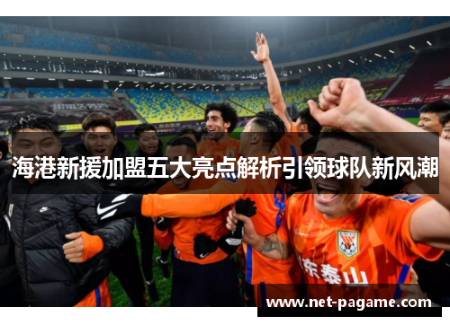 海港新援加盟五大亮点解析引领球队新风潮 海港新援加盟五大亮点解析引领球队新风潮