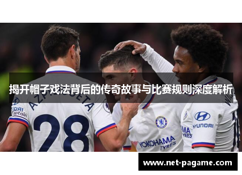 揭开帽子戏法背后的传奇故事与比赛规则深度解析