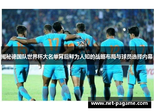 揭秘德国队世界杯大名单背后鲜为人知的战略布局与球员选择内幕
