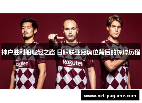 神户胜利船崛起之路 日职联亚冠席位背后的辉煌历程