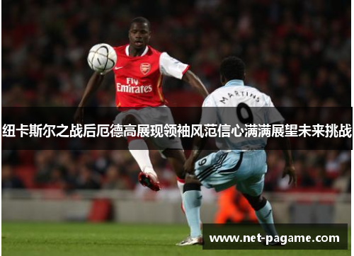 纽卡斯尔之战后厄德高展现领袖风范信心满满展望未来挑战