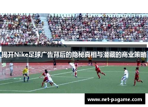 揭开Nike足球广告背后的隐秘真相与潜藏的商业策略