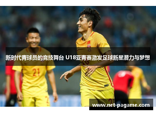 新时代青球员的竞技舞台 U18亚青赛激发足球新星潜力与梦想 新时代青球员的竞技舞台 U18亚青赛激发足球新星潜力与梦想