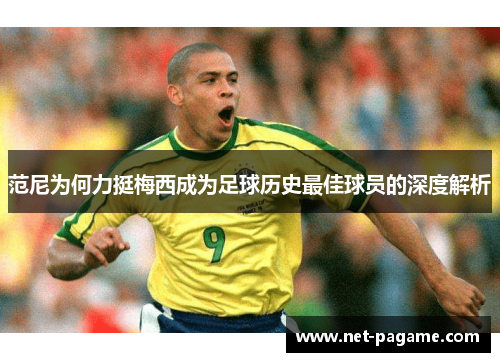 范尼为何力挺梅西成为足球历史最佳球员的深度解析