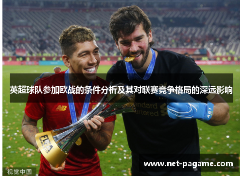英超球队参加欧战的条件分析及其对联赛竞争格局的深远影响 英超球队参加欧战的条件分析及其对联赛竞争格局的深远影响
