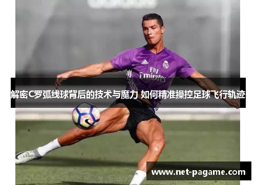 解密C罗弧线球背后的技术与魔力 如何精准操控足球飞行轨迹