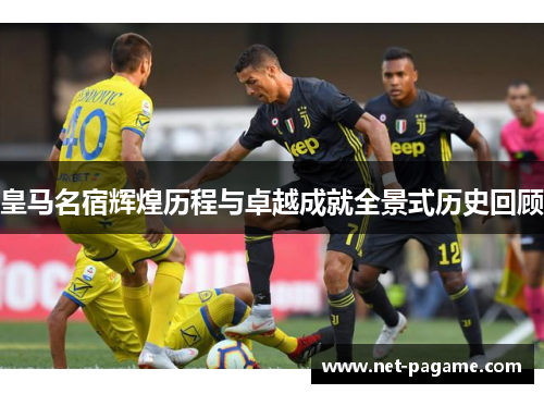 皇马名宿辉煌历程与卓越成就全景式历史回顾
