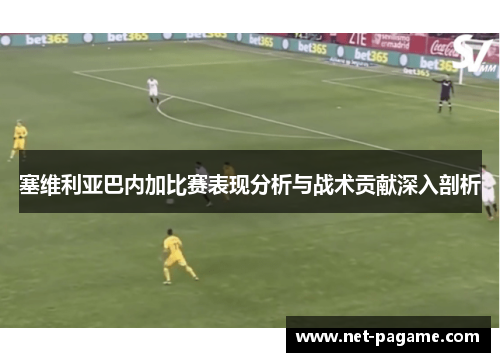 塞维利亚巴内加比赛表现分析与战术贡献深入剖析