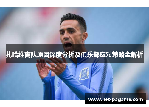 扎哈维离队原因深度分析及俱乐部应对策略全解析 扎哈维离队原因深度分析及俱乐部应对策略全解析