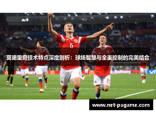 莫德里奇技术特点深度剖析：球场智慧与全面控制的完美结合