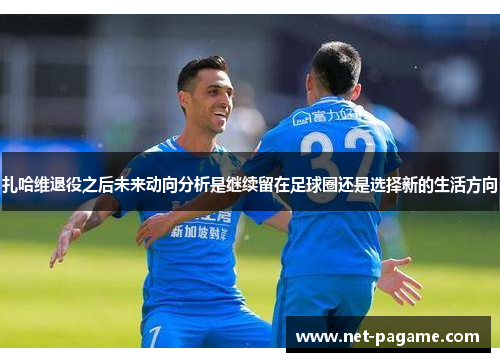 扎哈维退役之后未来动向分析是继续留在足球圈还是选择新的生活方向 扎哈维退役之后未来动向分析是继续留在足球圈还是选择新的生活方向