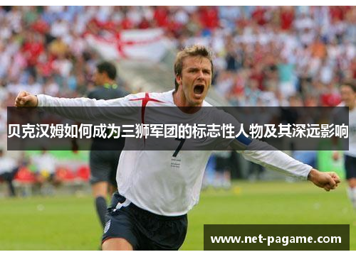 贝克汉姆如何成为三狮军团的标志性人物及其深远影响 贝克汉姆如何成为三狮军团的标志性人物及其深远影响