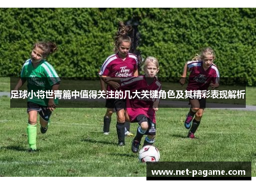 足球小将世青篇中值得关注的几大关键角色及其精彩表现解析 足球小将世青篇中值得关注的几大关键角色及其精彩表现解析