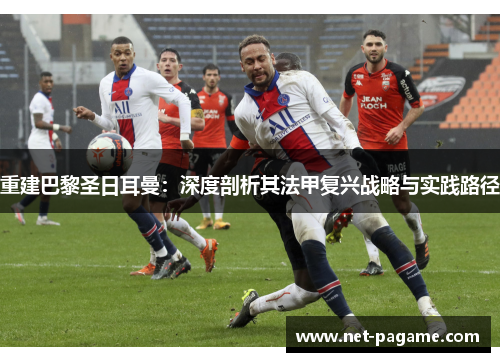 重建巴黎圣日耳曼：深度剖析其法甲复兴战略与实践路径