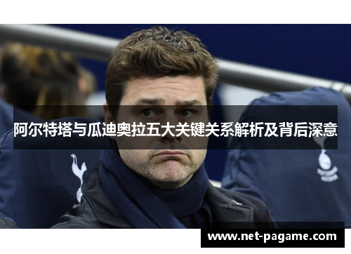 阿尔特塔与瓜迪奥拉五大关键关系解析及背后深意 阿尔特塔与瓜迪奥拉五大关键关系解析及背后深意