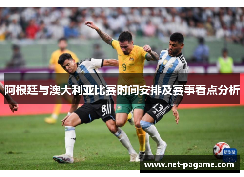 阿根廷与澳大利亚比赛时间安排及赛事看点分析