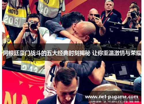 阿根廷豪门战斗的五大经典时刻揭秘 让你重温激情与荣耀