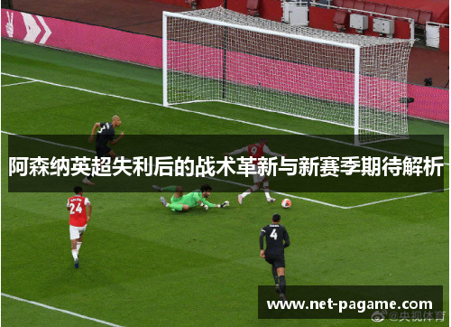 阿森纳英超失利后的战术革新与新赛季期待解析