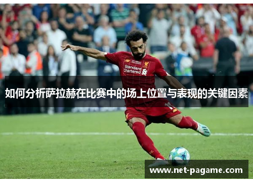 如何分析萨拉赫在比赛中的场上位置与表现的关键因素