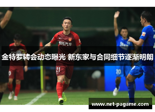 金特罗转会动态曝光 新东家与合同细节逐渐明朗 金特罗转会动态曝光 新东家与合同细节逐渐明朗