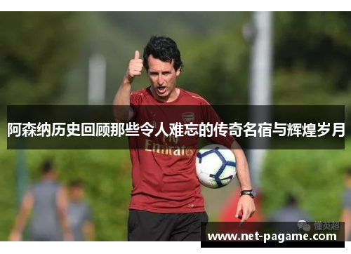 阿森纳历史回顾那些令人难忘的传奇名宿与辉煌岁月 阿森纳历史回顾那些令人难忘的传奇名宿与辉煌岁月