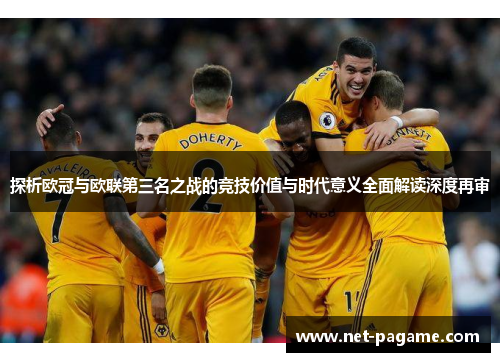 探析欧冠与欧联第三名之战的竞技价值与时代意义全面解读深度再审