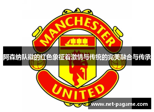 阿森纳队徽的红色象征着激情与传统的完美融合与传承 阿森纳队徽的红色象征着激情与传统的完美融合与传承