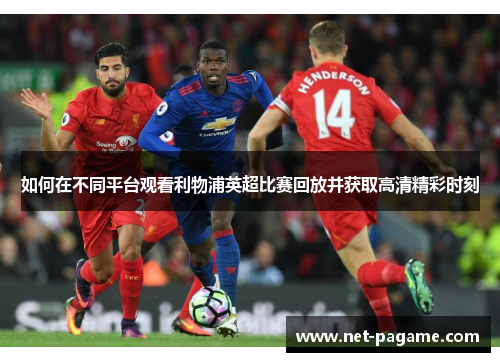 如何在不同平台观看利物浦英超比赛回放并获取高清精彩时刻 如何在不同平台观看利物浦英超比赛回放并获取高清精彩时刻