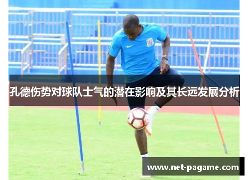 孔德伤势对球队士气的潜在影响及其长远发展分析 孔德伤势对球队士气的潜在影响及其长远发展分析