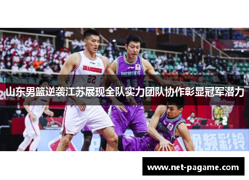 山东男篮逆袭江苏展现全队实力团队协作彰显冠军潜力 山东男篮逆袭江苏展现全队实力团队协作彰显冠军潜力