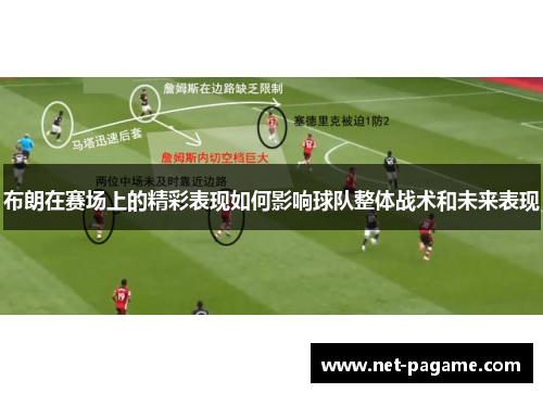 布朗在赛场上的精彩表现如何影响球队整体战术和未来表现 布朗在赛场上的精彩表现如何影响球队整体战术和未来表现