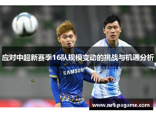 应对中超新赛季16队规模变动的挑战与机遇分析 应对中超新赛季16队规模变动的挑战与机遇分析