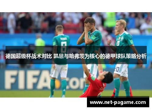德国超级杯战术对比 凯恩与哈弗茨为核心的德甲球队策略分析 德国超级杯战术对比 凯恩与哈弗茨为核心的德甲球队策略分析