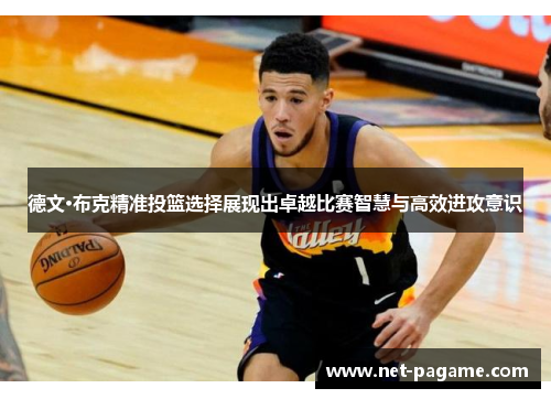 德文·布克精准投篮选择展现出卓越比赛智慧与高效进攻意识 德文·布克精准投篮选择展现出卓越比赛智慧与高效进攻意识