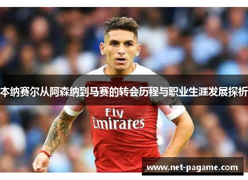 本纳赛尔从阿森纳到马赛的转会历程与职业生涯发展探析 本纳赛尔从阿森纳到马赛的转会历程与职业生涯发展探析
