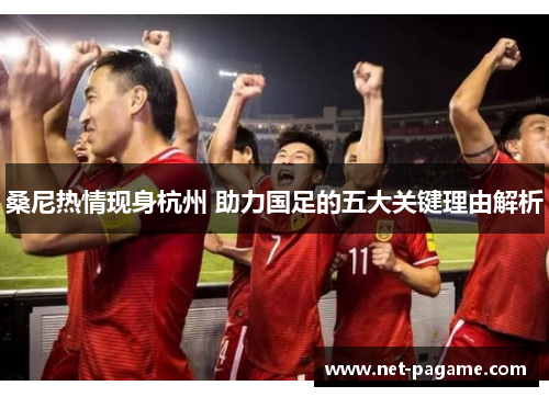 桑尼热情现身杭州 助力国足的五大关键理由解析 桑尼热情现身杭州 助力国足的五大关键理由解析