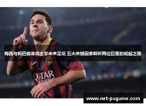 梅西与姆巴佩谁将主宰未来足坛 五大关键因素解析两位巨星的崛起之路