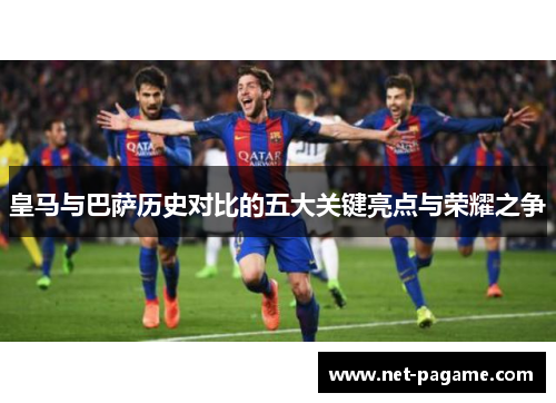 皇马与巴萨历史对比的五大关键亮点与荣耀之争