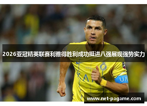 2026亚冠精英联赛利雅得胜利成功挺进八强展现强势实力