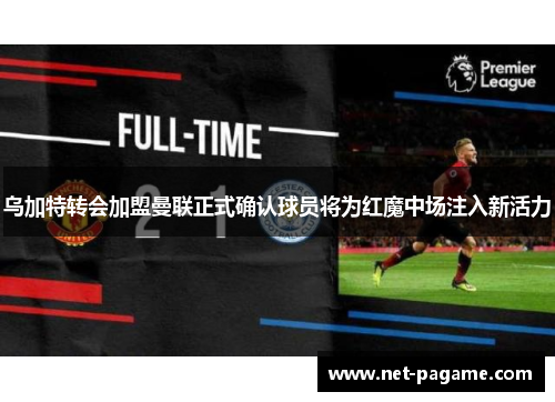 乌加特转会加盟曼联正式确认球员将为红魔中场注入新活力