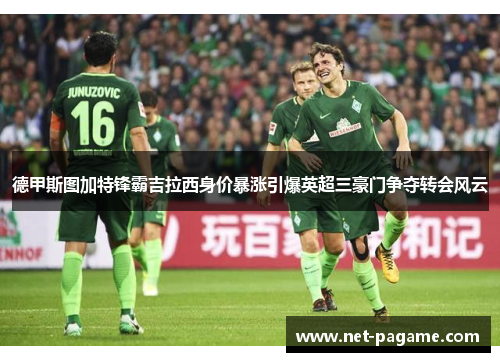 德甲斯图加特锋霸吉拉西身价暴涨引爆英超三豪门争夺转会风云