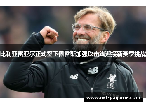 比利亚雷亚尔正式签下佩雷斯加强攻击线迎接新赛季挑战