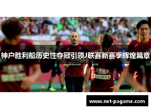 神户胜利船历史性夺冠引领J联赛新赛季辉煌篇章