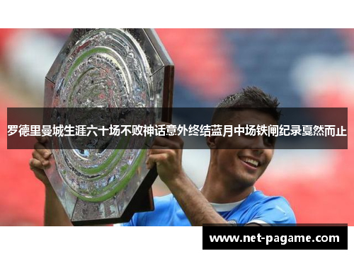 罗德里曼城生涯六十场不败神话意外终结蓝月中场铁闸纪录戛然而止