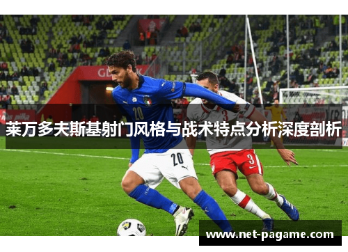 莱万多夫斯基射门风格与战术特点分析深度剖析