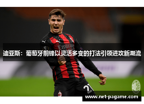 迪亚斯：葡萄牙前锋以灵活多变的打法引领进攻新潮流