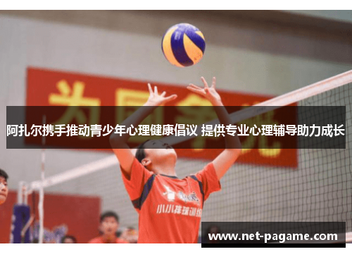 阿扎尔携手推动青少年心理健康倡议 提供专业心理辅导助力成长