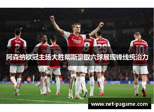 阿森纳欧冠主场大胜朗斯豪取六球展现锋线统治力